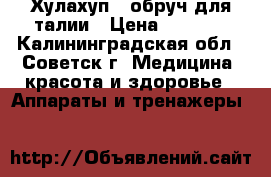 Хулахуп - обруч для талии › Цена ­ 1 000 - Калининградская обл., Советск г. Медицина, красота и здоровье » Аппараты и тренажеры   
